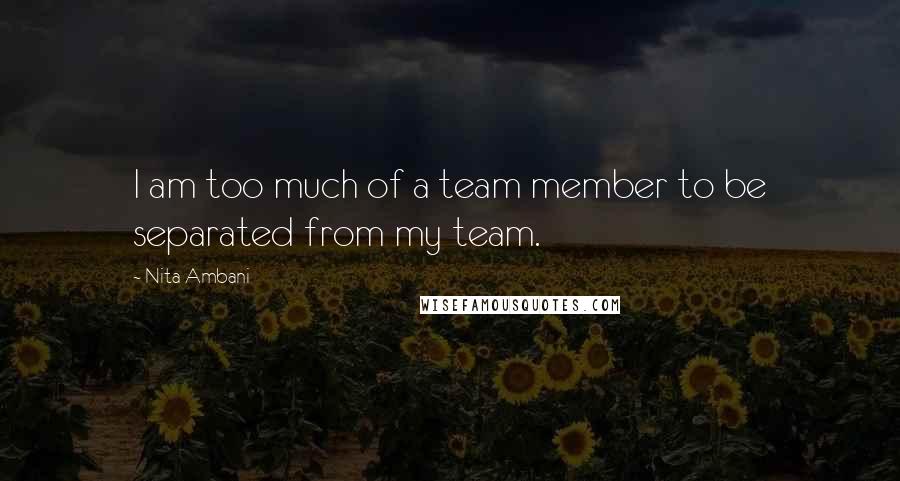 Nita Ambani Quotes: I am too much of a team member to be separated from my team.