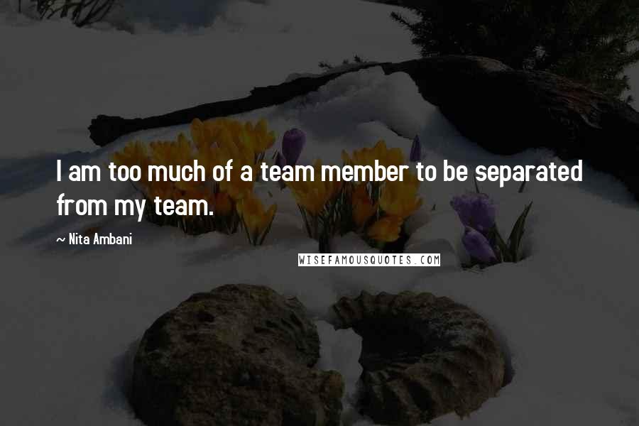 Nita Ambani Quotes: I am too much of a team member to be separated from my team.