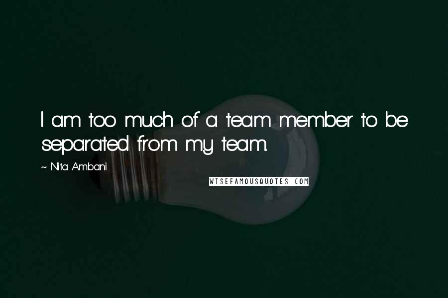 Nita Ambani Quotes: I am too much of a team member to be separated from my team.
