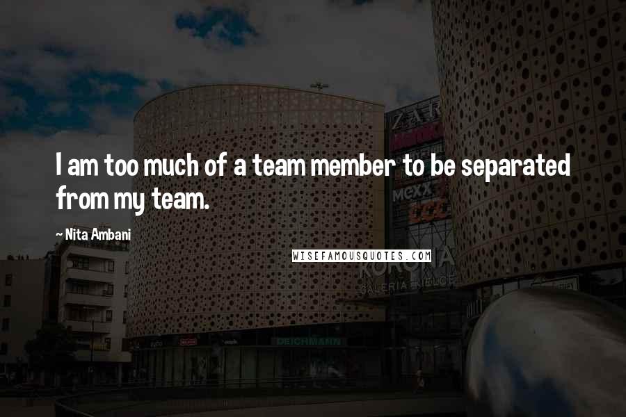 Nita Ambani Quotes: I am too much of a team member to be separated from my team.
