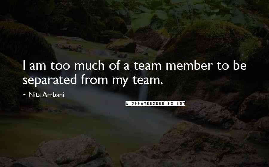 Nita Ambani Quotes: I am too much of a team member to be separated from my team.