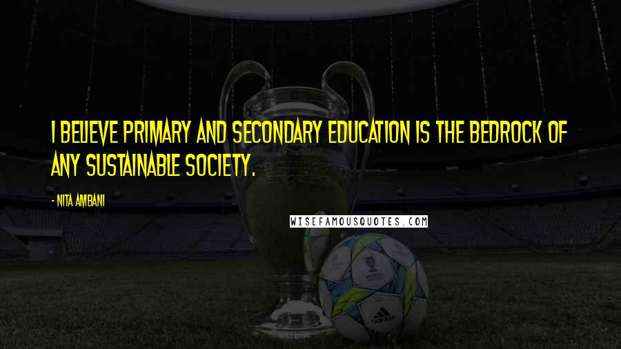 Nita Ambani Quotes: I believe primary and secondary education is the bedrock of any sustainable society.