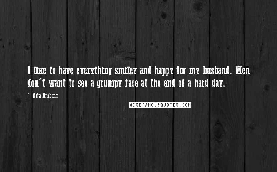 Nita Ambani Quotes: I like to have everything smiley and happy for my husband. Men don't want to see a grumpy face at the end of a hard day.