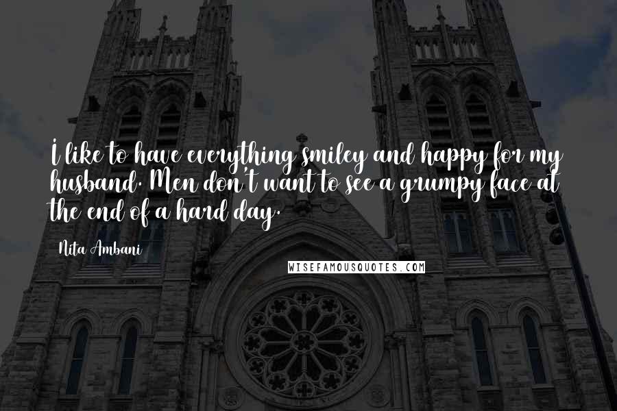 Nita Ambani Quotes: I like to have everything smiley and happy for my husband. Men don't want to see a grumpy face at the end of a hard day.