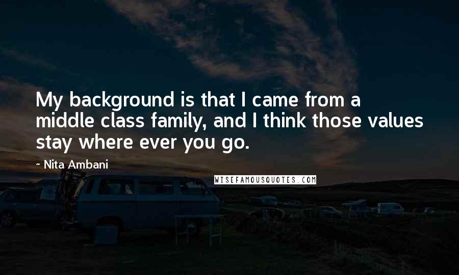 Nita Ambani Quotes: My background is that I came from a middle class family, and I think those values stay where ever you go.