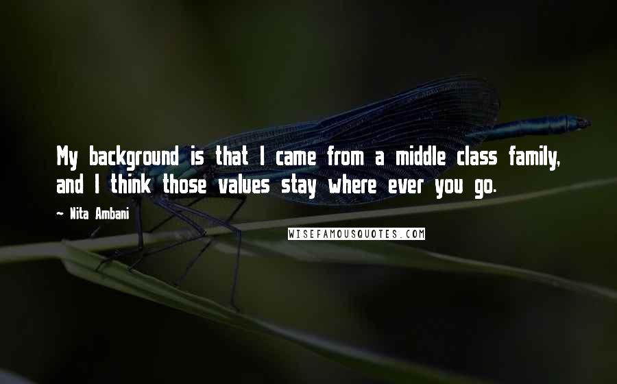 Nita Ambani Quotes: My background is that I came from a middle class family, and I think those values stay where ever you go.