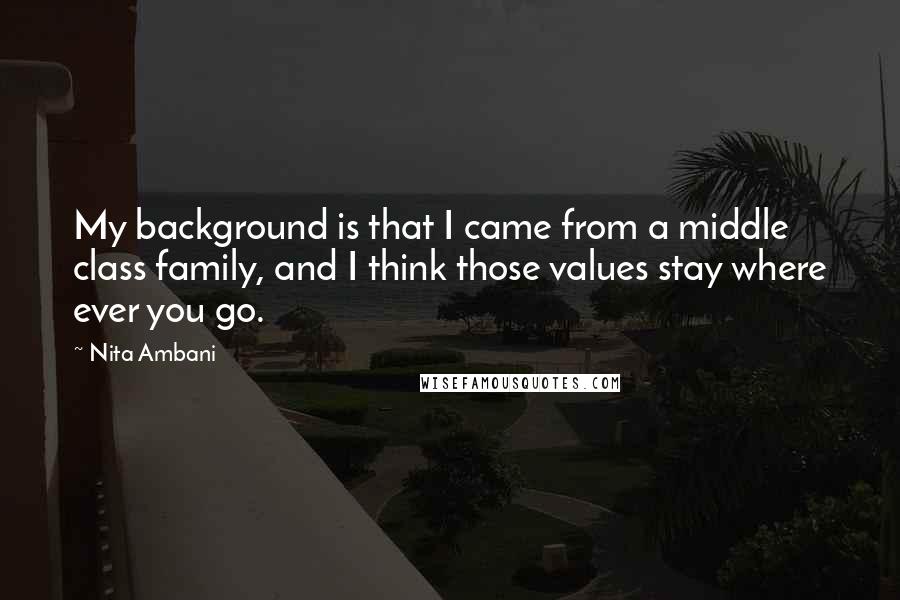 Nita Ambani Quotes: My background is that I came from a middle class family, and I think those values stay where ever you go.