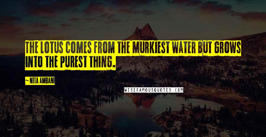 Nita Ambani Quotes: The lotus comes from the murkiest water but grows into the purest thing.