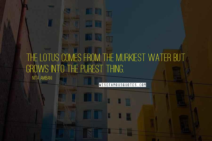 Nita Ambani Quotes: The lotus comes from the murkiest water but grows into the purest thing.