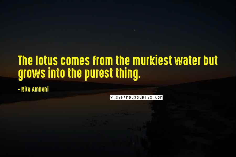 Nita Ambani Quotes: The lotus comes from the murkiest water but grows into the purest thing.