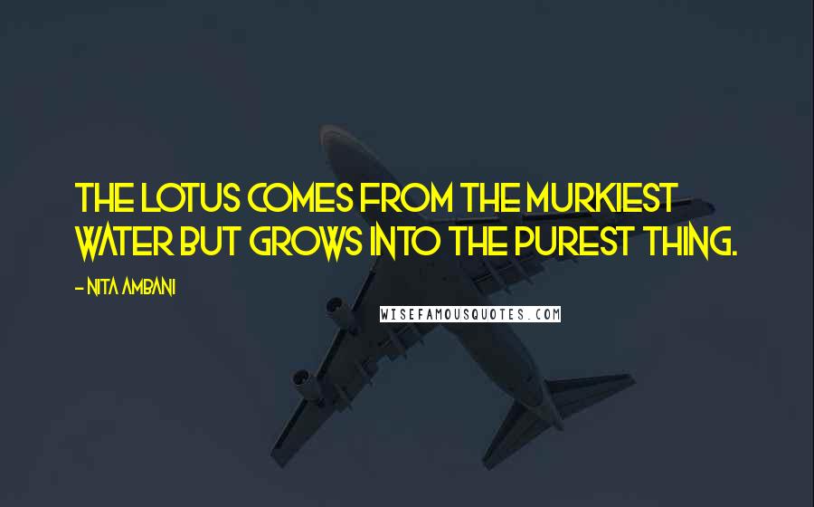 Nita Ambani Quotes: The lotus comes from the murkiest water but grows into the purest thing.