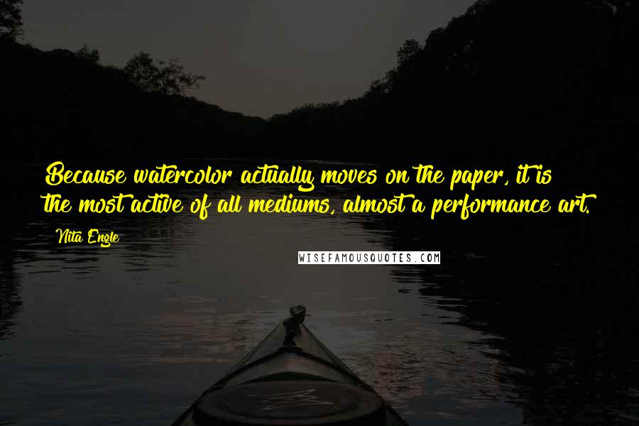 Nita Engle Quotes: Because watercolor actually moves on the paper, it is the most active of all mediums, almost a performance art.