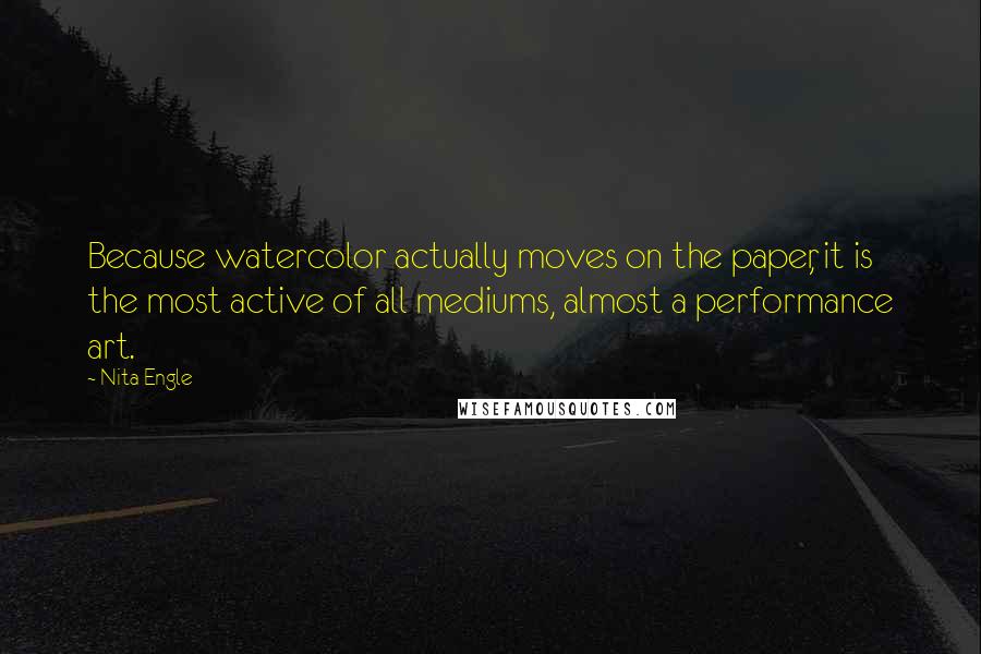 Nita Engle Quotes: Because watercolor actually moves on the paper, it is the most active of all mediums, almost a performance art.