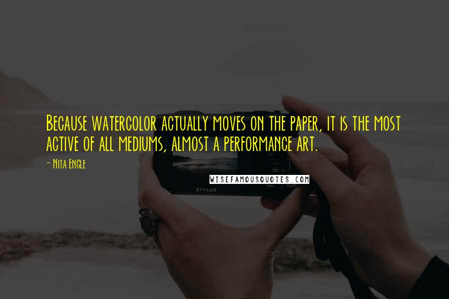 Nita Engle Quotes: Because watercolor actually moves on the paper, it is the most active of all mediums, almost a performance art.
