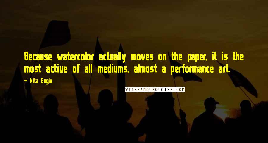 Nita Engle Quotes: Because watercolor actually moves on the paper, it is the most active of all mediums, almost a performance art.