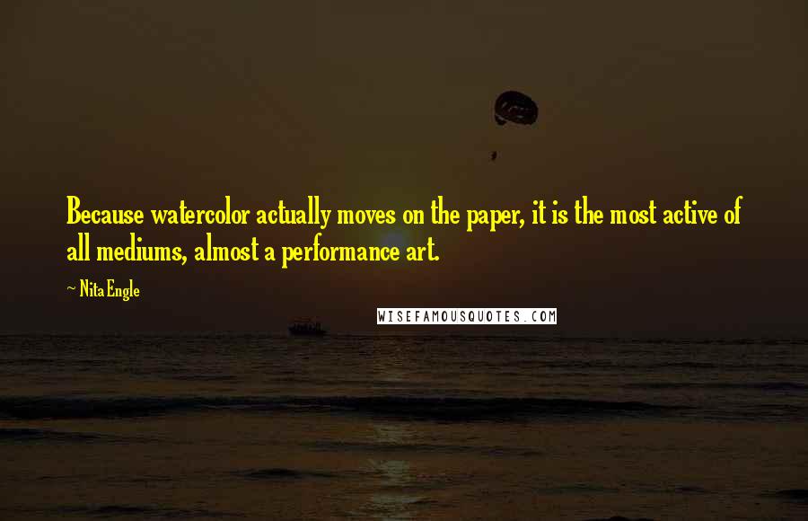 Nita Engle Quotes: Because watercolor actually moves on the paper, it is the most active of all mediums, almost a performance art.