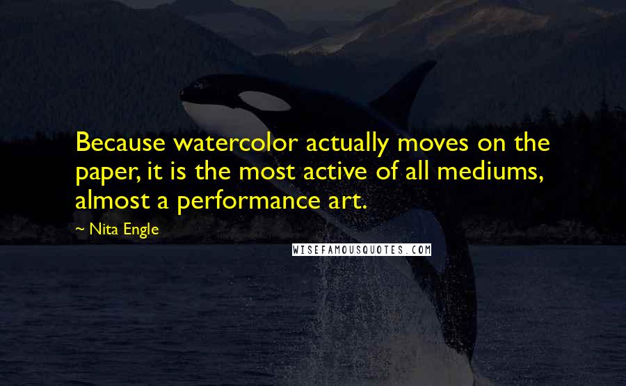 Nita Engle Quotes: Because watercolor actually moves on the paper, it is the most active of all mediums, almost a performance art.