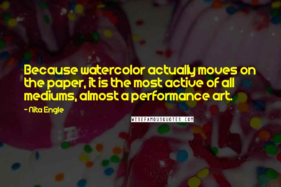 Nita Engle Quotes: Because watercolor actually moves on the paper, it is the most active of all mediums, almost a performance art.