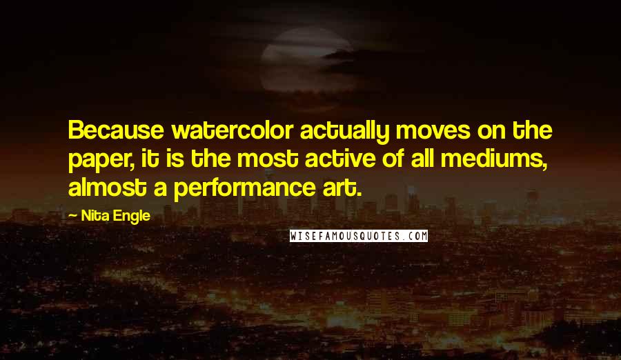 Nita Engle Quotes: Because watercolor actually moves on the paper, it is the most active of all mediums, almost a performance art.
