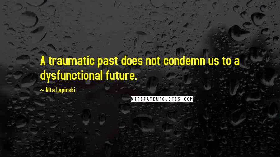 Nita Lapinski Quotes: A traumatic past does not condemn us to a dysfunctional future.