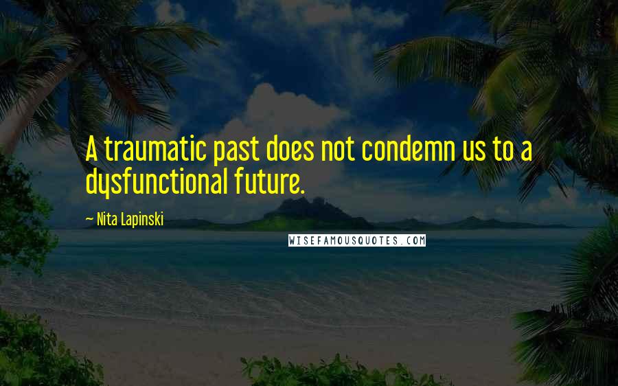 Nita Lapinski Quotes: A traumatic past does not condemn us to a dysfunctional future.