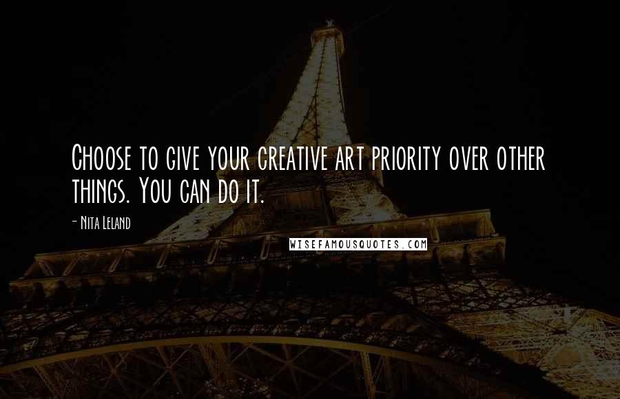 Nita Leland Quotes: Choose to give your creative art priority over other things. You can do it.