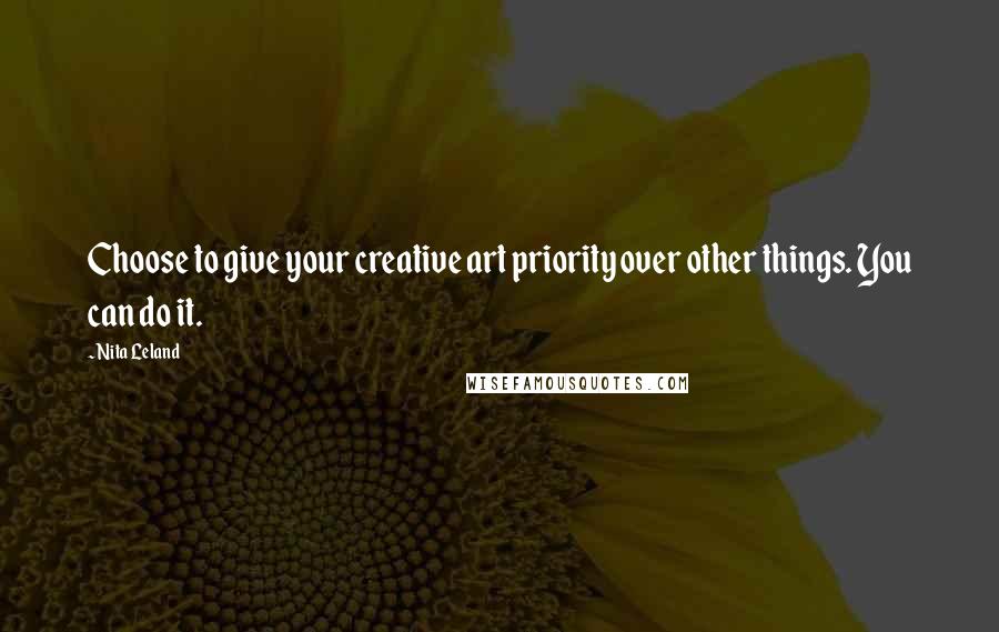 Nita Leland Quotes: Choose to give your creative art priority over other things. You can do it.