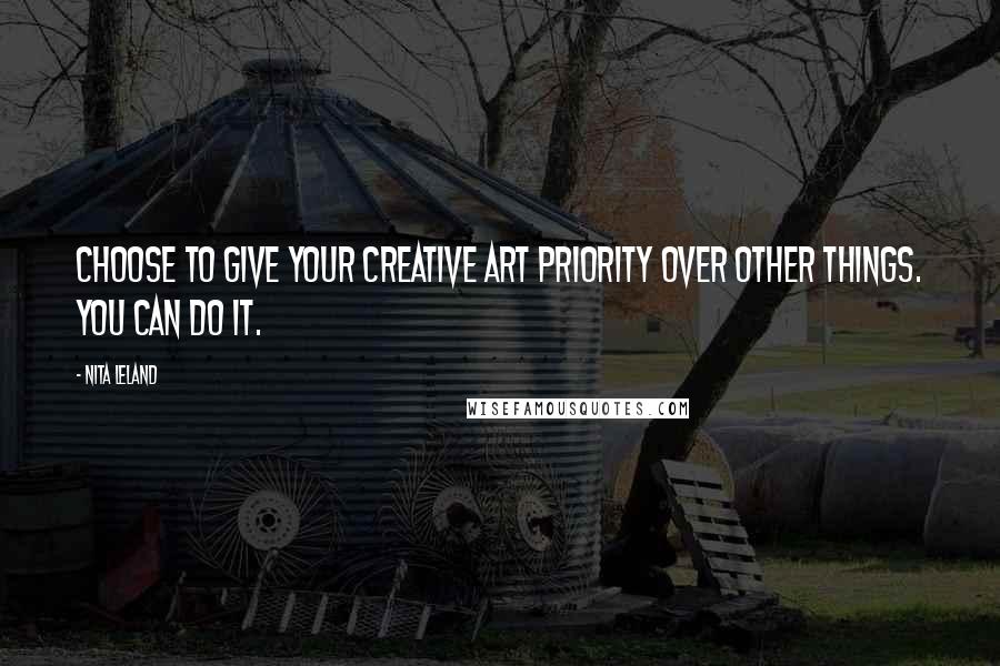 Nita Leland Quotes: Choose to give your creative art priority over other things. You can do it.