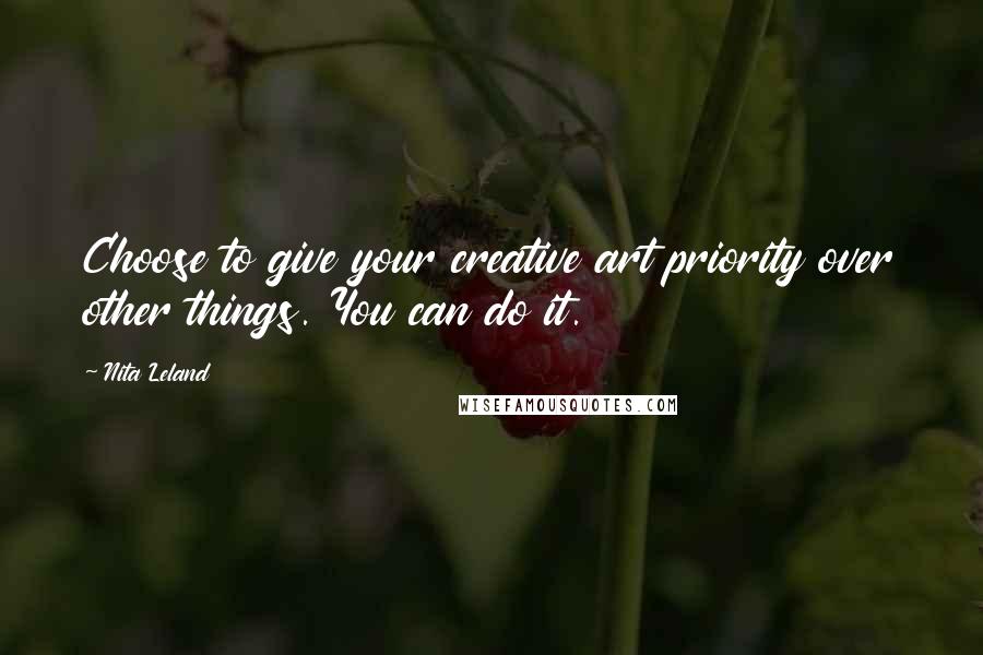 Nita Leland Quotes: Choose to give your creative art priority over other things. You can do it.