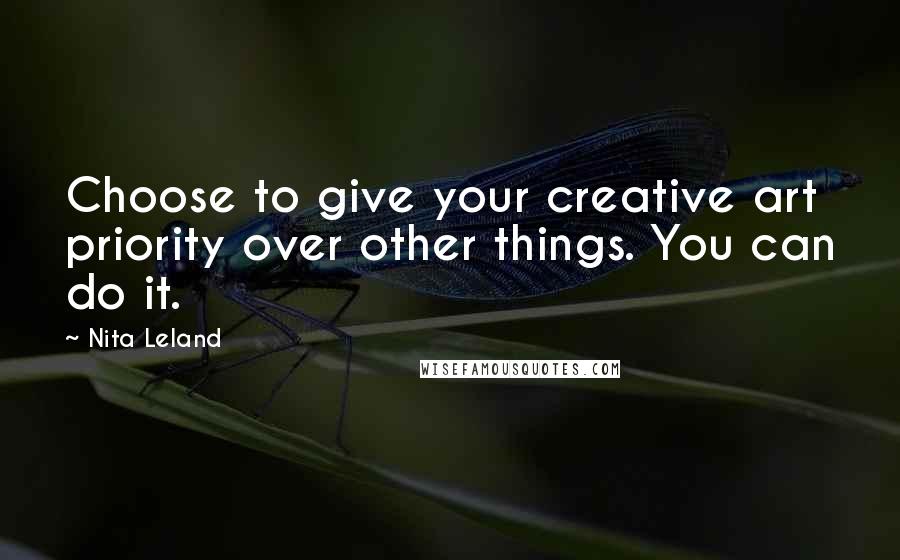 Nita Leland Quotes: Choose to give your creative art priority over other things. You can do it.