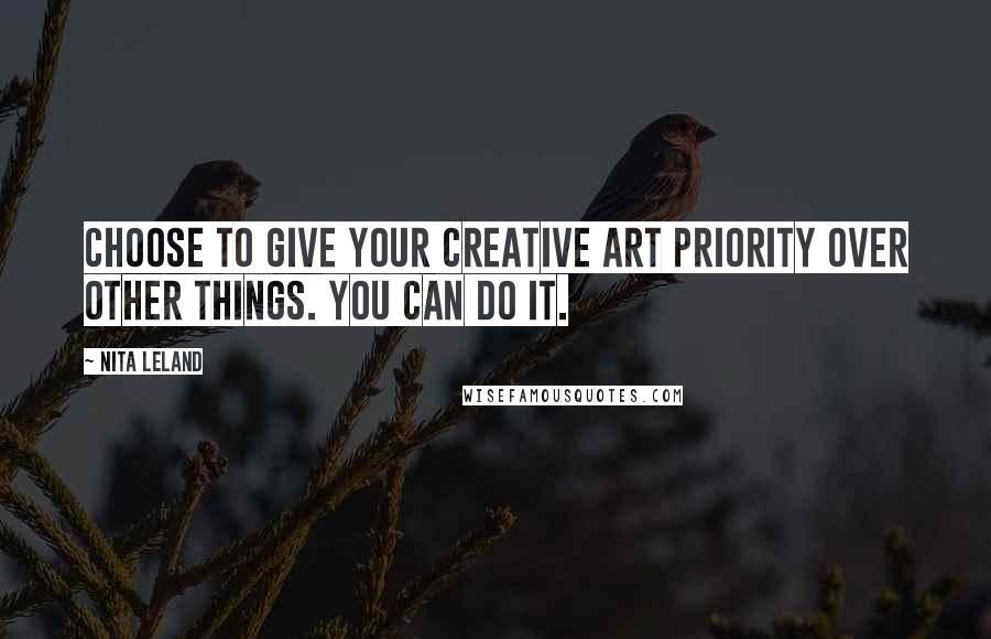 Nita Leland Quotes: Choose to give your creative art priority over other things. You can do it.