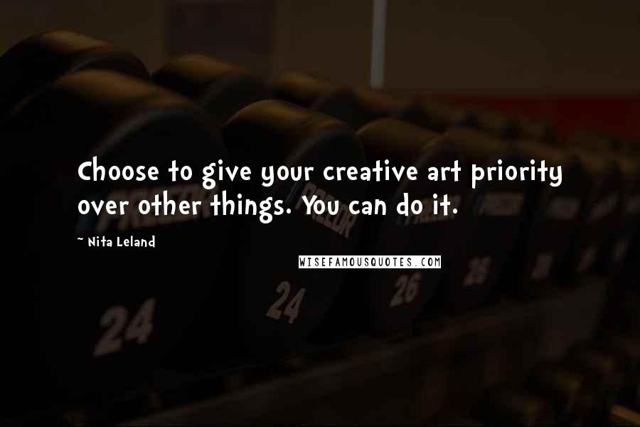 Nita Leland Quotes: Choose to give your creative art priority over other things. You can do it.