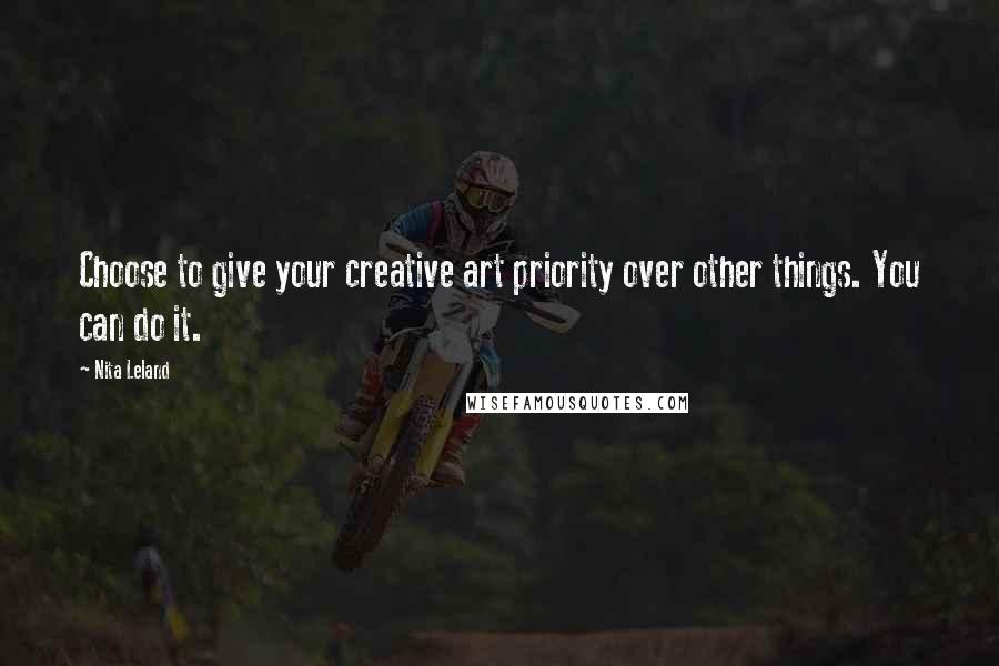 Nita Leland Quotes: Choose to give your creative art priority over other things. You can do it.