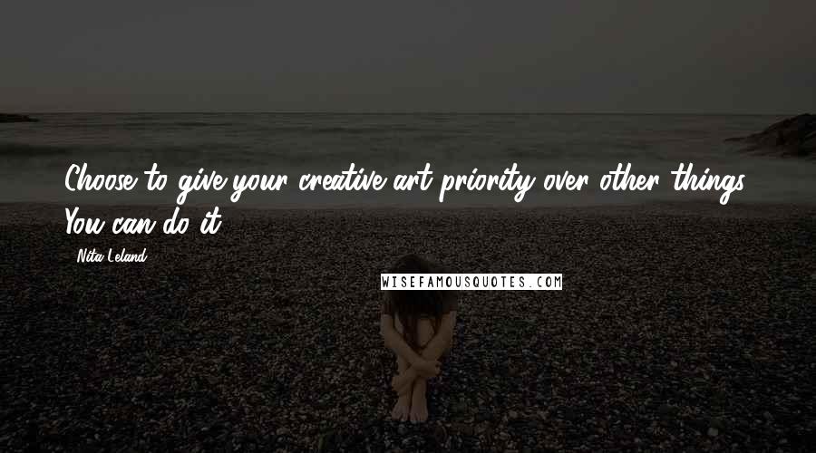 Nita Leland Quotes: Choose to give your creative art priority over other things. You can do it.