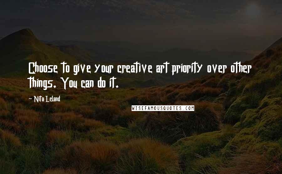 Nita Leland Quotes: Choose to give your creative art priority over other things. You can do it.