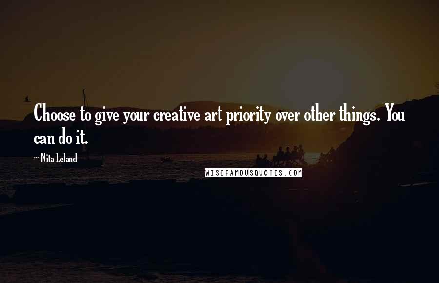 Nita Leland Quotes: Choose to give your creative art priority over other things. You can do it.