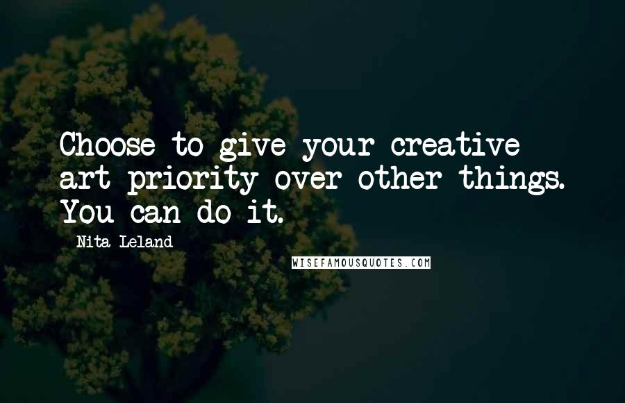 Nita Leland Quotes: Choose to give your creative art priority over other things. You can do it.