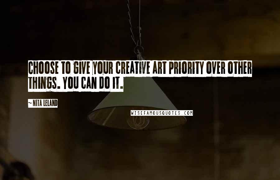 Nita Leland Quotes: Choose to give your creative art priority over other things. You can do it.