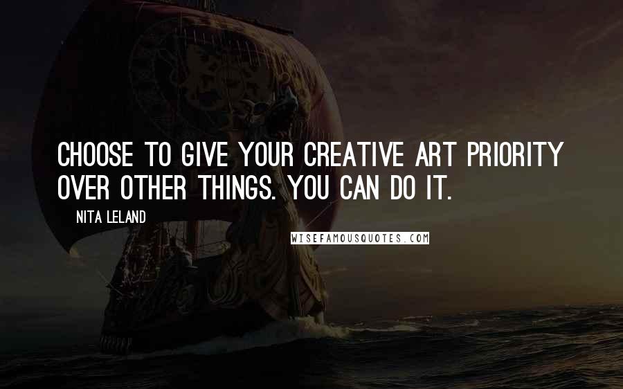 Nita Leland Quotes: Choose to give your creative art priority over other things. You can do it.