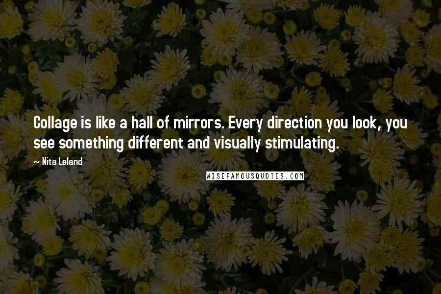 Nita Leland Quotes: Collage is like a hall of mirrors. Every direction you look, you see something different and visually stimulating.