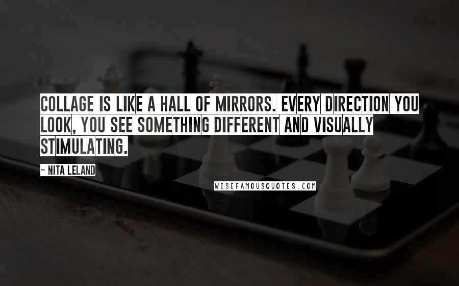 Nita Leland Quotes: Collage is like a hall of mirrors. Every direction you look, you see something different and visually stimulating.