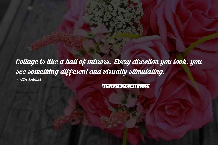 Nita Leland Quotes: Collage is like a hall of mirrors. Every direction you look, you see something different and visually stimulating.