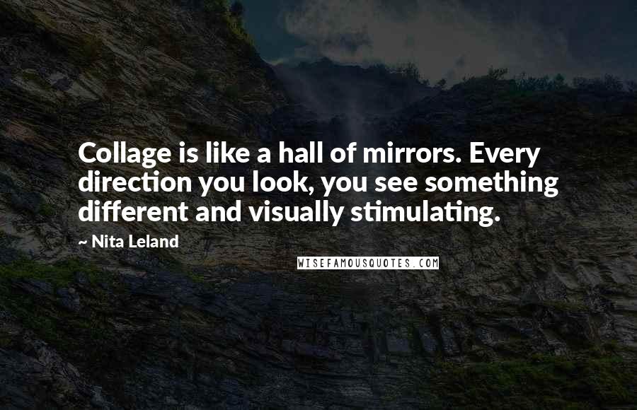 Nita Leland Quotes: Collage is like a hall of mirrors. Every direction you look, you see something different and visually stimulating.