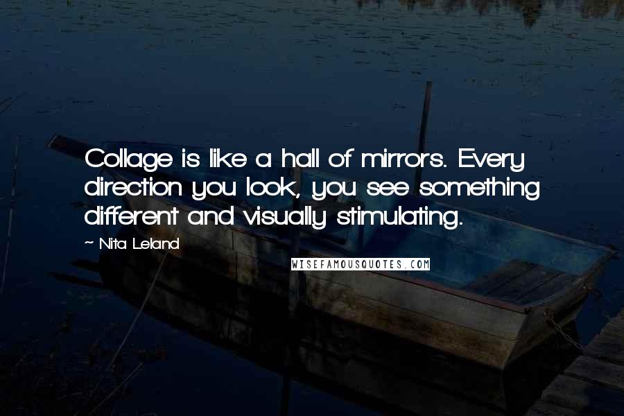 Nita Leland Quotes: Collage is like a hall of mirrors. Every direction you look, you see something different and visually stimulating.