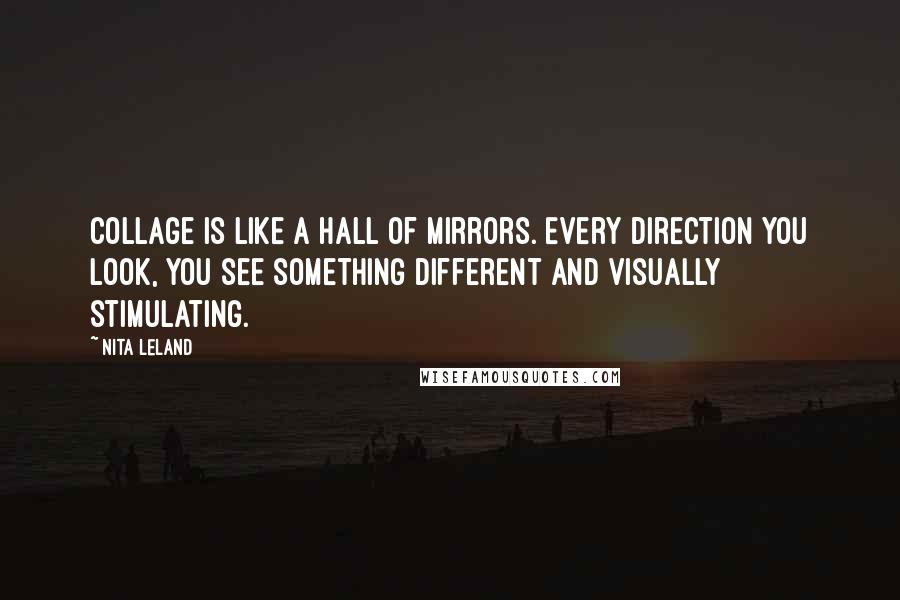 Nita Leland Quotes: Collage is like a hall of mirrors. Every direction you look, you see something different and visually stimulating.