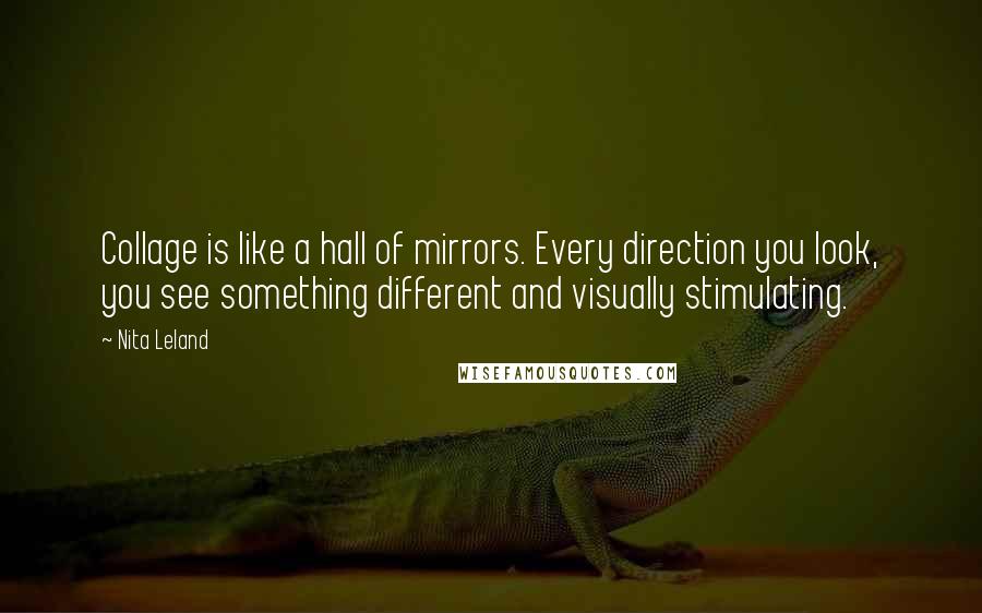 Nita Leland Quotes: Collage is like a hall of mirrors. Every direction you look, you see something different and visually stimulating.