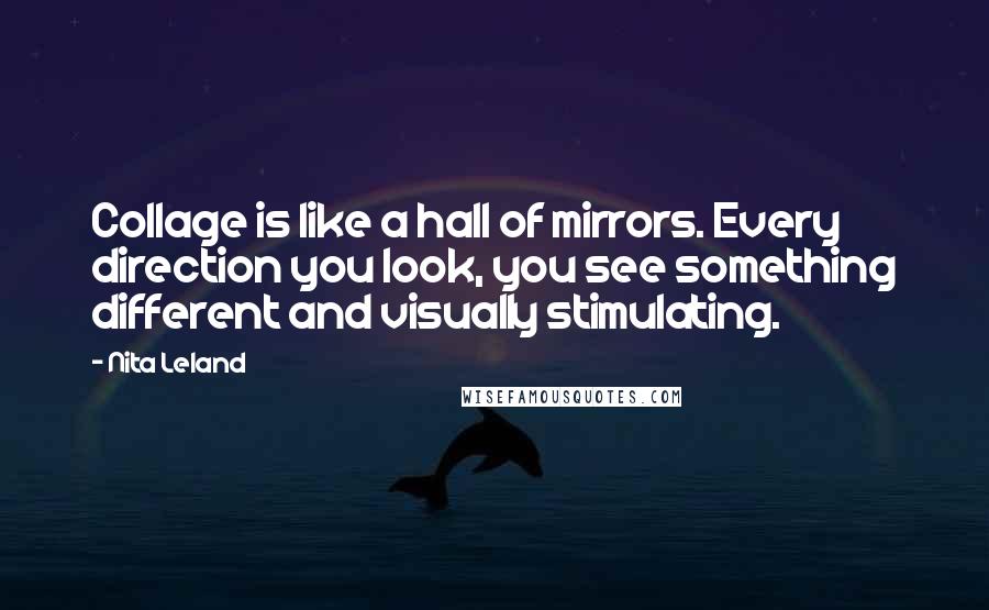 Nita Leland Quotes: Collage is like a hall of mirrors. Every direction you look, you see something different and visually stimulating.