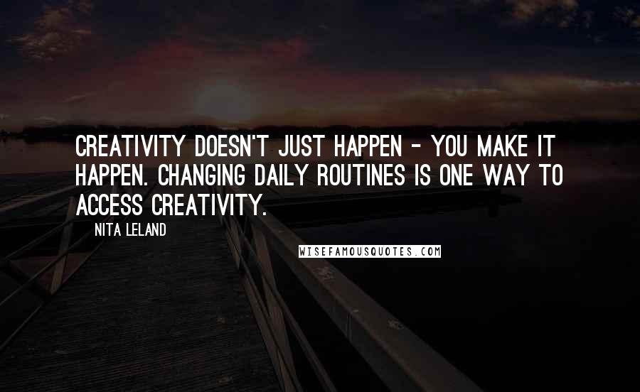 Nita Leland Quotes: Creativity doesn't just happen - you make it happen. Changing daily routines is one way to access creativity.