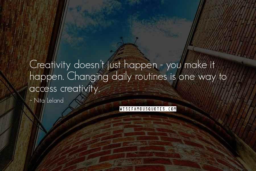 Nita Leland Quotes: Creativity doesn't just happen - you make it happen. Changing daily routines is one way to access creativity.