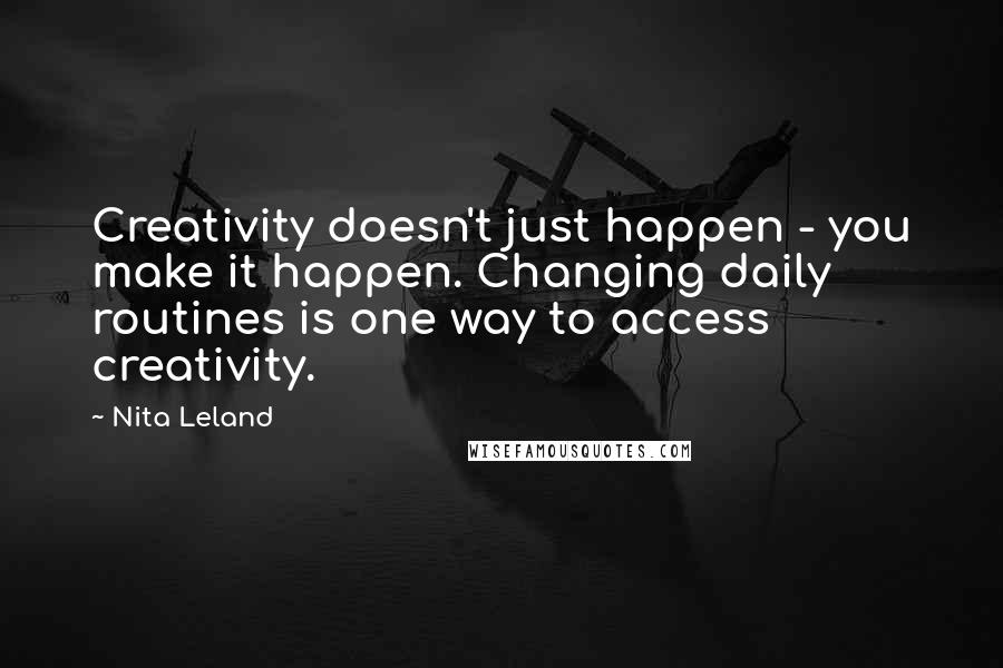 Nita Leland Quotes: Creativity doesn't just happen - you make it happen. Changing daily routines is one way to access creativity.